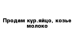 Продам кур.яйцо, козье молоко